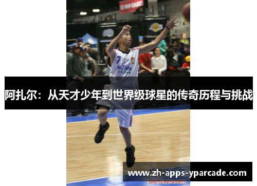 阿扎尔：从天才少年到世界级球星的传奇历程与挑战