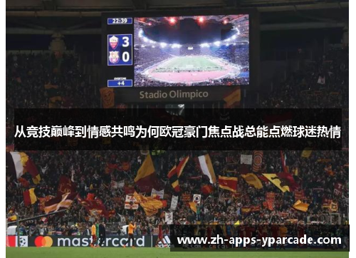 从竞技巅峰到情感共鸣为何欧冠豪门焦点战总能点燃球迷热情