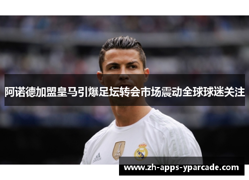 阿诺德加盟皇马引爆足坛转会市场震动全球球迷关注