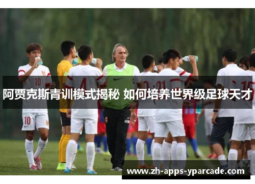 阿贾克斯青训模式揭秘 如何培养世界级足球天才